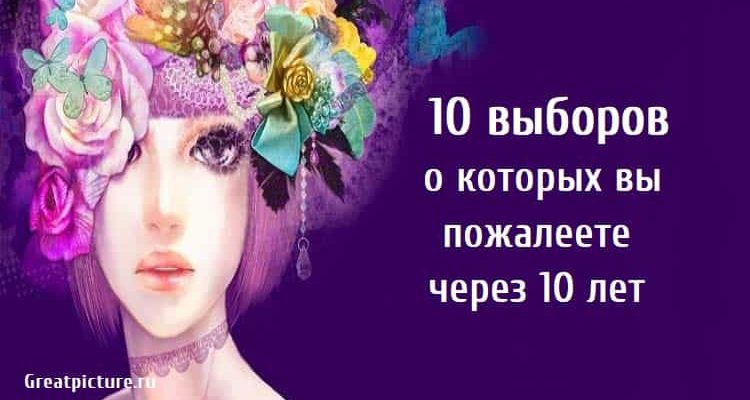 10 выборов о которых вы пожалеете через 10 лет